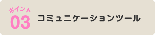 ポイント03 コミュニケーションツール