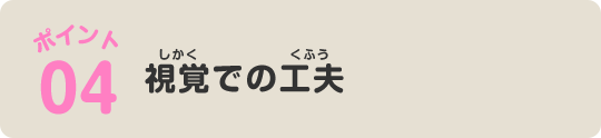ポイント04 視覚での工夫