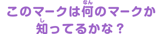 このマークはなんのマークか知ってるかな？