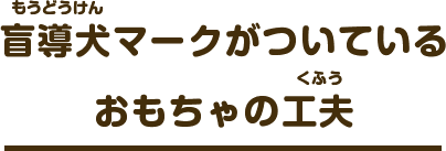 盲導犬マークがついているおもちゃの工夫