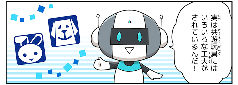 5
											実は共遊玩具にはいろいろな工夫がされているんだ！とロボットが言っています。
											ロボットの背景には、盲導犬マークとうさぎマークが描かれています。