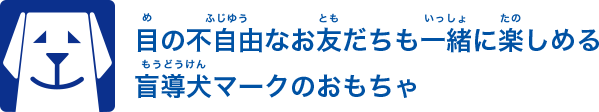 目の不自由なお友だちも一緒に楽しめる盲導犬マークのおもちゃ