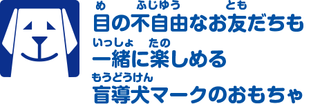 目の不自由なお友だちも一緒に楽しめる盲導犬マークのおもちゃ