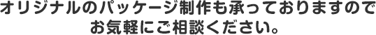 オリジナルのパッケージ制作も承っておりますのでお気軽にご相談ください。