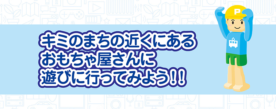 キミのまちの近くにあるおもちゃ屋さんに遊びに行ってみよう！