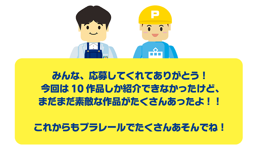 みんな、応募してくれてありがとう！今回は10作品しか紹介できなかったけど、まだまだ素敵な作品がたくさんあったよ!! これからもプラレールでたくさんあそんでね！