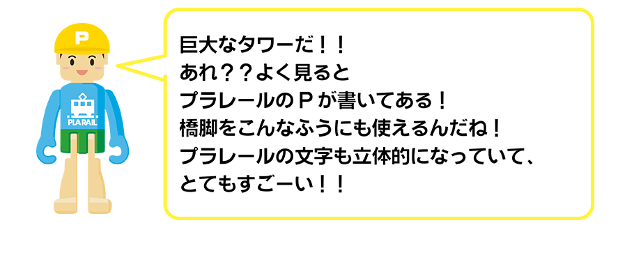 巨大なタワーだ!! あれ？？よくみるとプラレールのPが書いてある！橋脚をこんなふうにも使えるんだね！プラレールの文字も立体的になっていて、とてもすごーい!!
