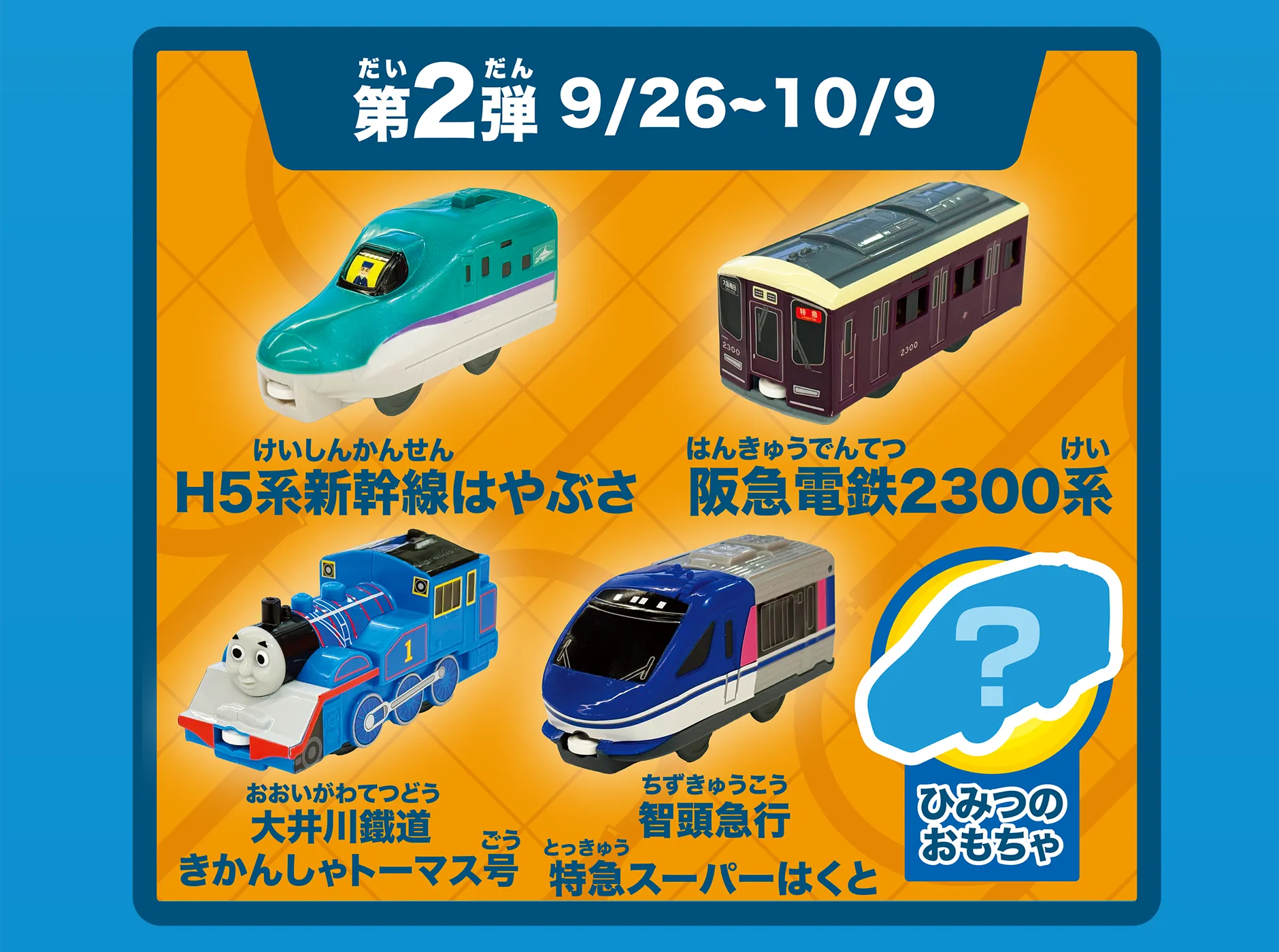 第2弾 9/26〜10/8｜H5系新幹線はやぶさ｜阪急電鉄2300系｜大井川鐵道 きかんしゃトーマス号｜智頭急行 特急スーパーはくと｜ひみつのおもちゃ