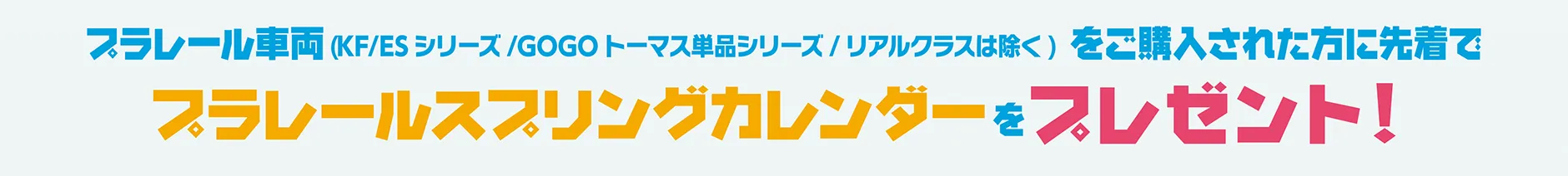 プラレール車両（KF／ESシリーズ／GOGOトーマス単品シリーズ／リアルクラスは除く）をご購入された方に先着で、プラレールスプリングカレンダーをプレゼント！