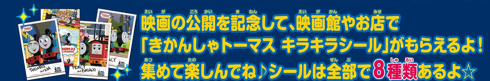 映画の公開を記念して、映画館やお店で「きかんしゃトーマス キラキラシール」がもらえるよ！集めて楽しんでね♪シールは全部で8種類あるよ⭐︎