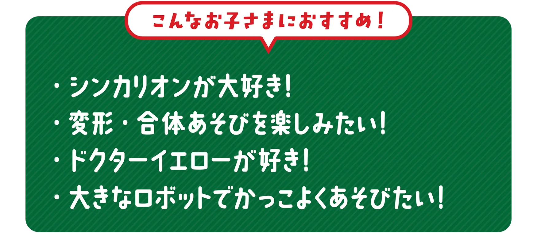 ＼こんなお子さまにおすすめ！／｜・シンカリオンが大好き！・変形/合体あそびを楽しみたい！・ドクターイエローが好き！・大きなロボットでかっこよくあそびたい！