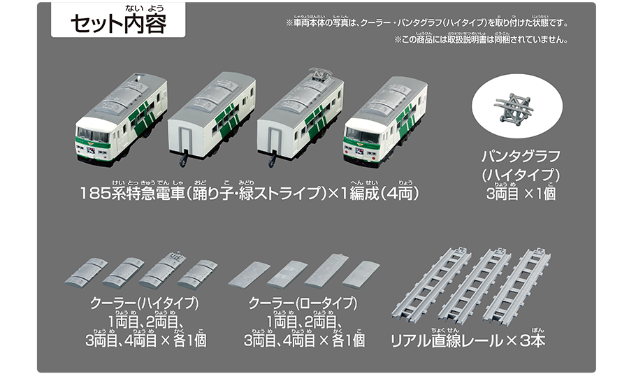 セット内容｜185系特急電車（踊り子・緑ストライプ）×1編成（4両）｜パンタグラフ（ハイタイプ）3両目×1個｜クーラー（ハイタイプ）1両目、2両目、3両目、4両目×各1個｜クーラー（ロータイプ）1両目、2両目、3両目、4両目×各1個｜リアル直線レール×3本