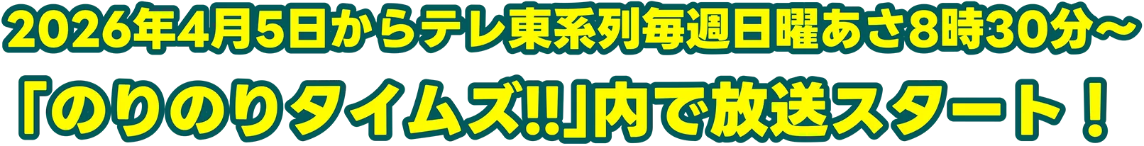 2026年4月5日からテレ東系列毎週日曜あさ8時30分〜「のりのりタイムズ!!」内で放送スタート！