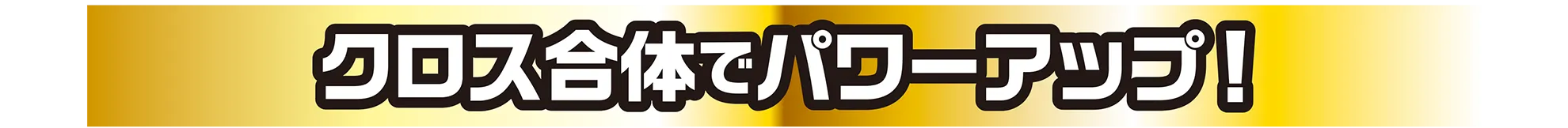 クロス合体でパワーアップ！
