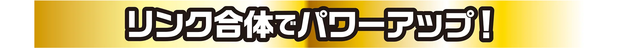 リンク合体でパワーアップ！