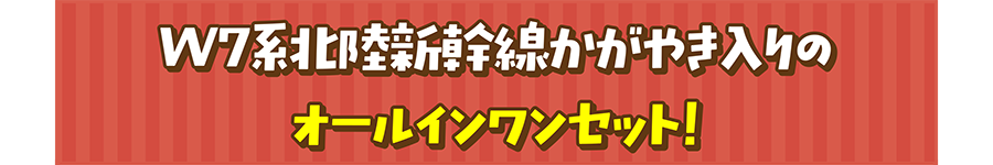 W7系北陸新幹線かがやき入りのオールインワンセット！