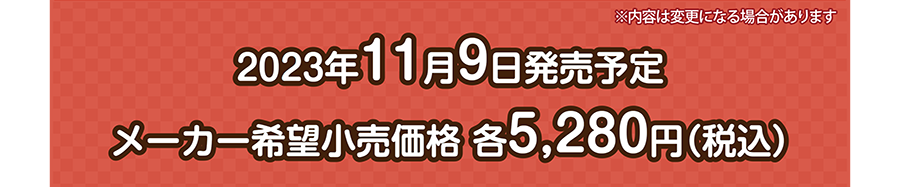 2023年11月9日発売予定 メーカー希望小売価格 各5,280円（税込）｜※内容は変更になる場合があります。