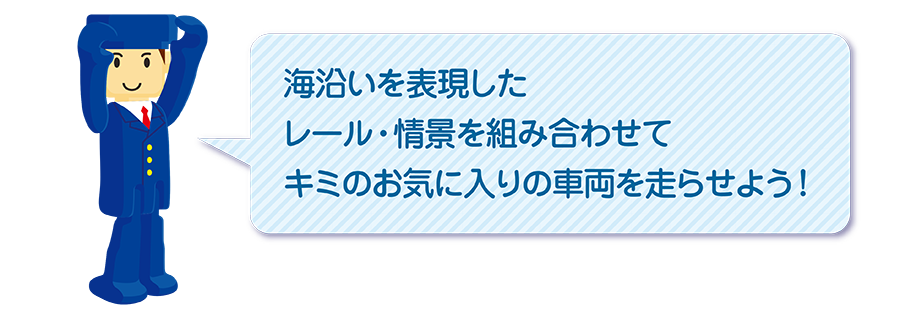 「海沿いを表現したレール・情景を組み合わせてキミのお気に入りの車両を走らせよう！」