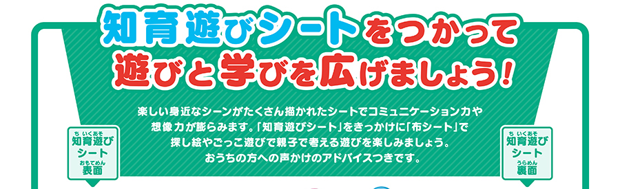 知育遊びシートをつかって遊びと学びをひろげましょう！｜楽しい身近なシーンがたくさん描かれたシートでコミュニケーション力や想像力が膨らみます。「知育遊びシート」をきっかけに「布シート」で探し絵やごっこ遊びで親子で考える遊びを楽しみましょう。おうちの方への声かけアドバイスつきです。