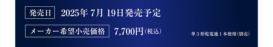 発売日：2025年7月19日発売予定｜メーカー希望小売価格：7,700円（税込）｜単3形乾電池1本使用（別売）