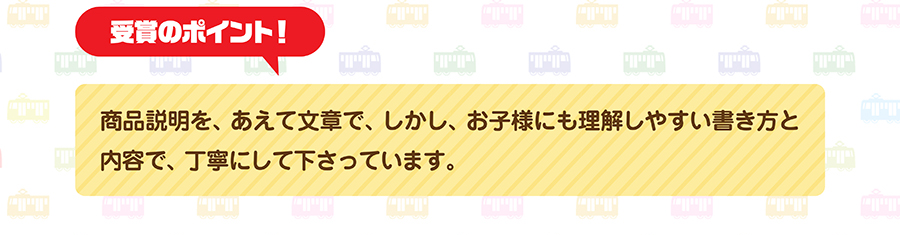 受賞のポイント｜商品説明を、あえて文章で、しかし、お子様にも理解しやすい書き方と内容で、丁寧にしてくださっています。
