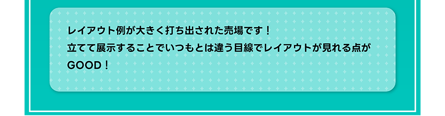 レイアウト例が大きく打ち出された売場です！ 立てて展示することでいつもとは違う目線でレイアウトが見れる点がGOOD！