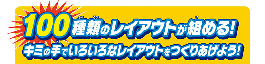 100種類のレイアウトが組める！キミの手でいろいろなレイアウトをつくりあげよう！