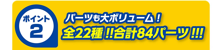 ポイント2｜パーツも大ボリューム！全22種!! 合計84パーツ!!!
