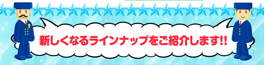 新しくなる、ラインナップをご紹介します！！