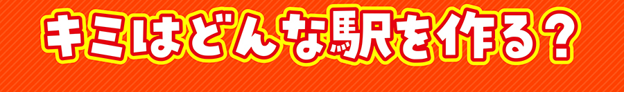 キミはどんな駅を作る？