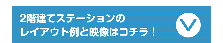 2階建てステーションのレイアウト例と映像はコチラ！