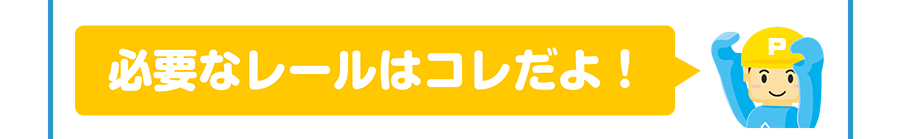 必要なレールはコレだよ！