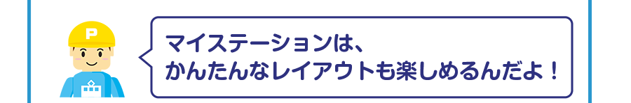 マイステーションは、かんたんなレイアウトも楽しめるんだよ！