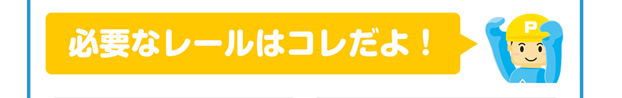 必要なレールはコレだよ！