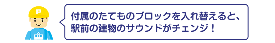 付属のたてものブロックを入れ替えると、駅前の建物のサウンドがチェンジ！