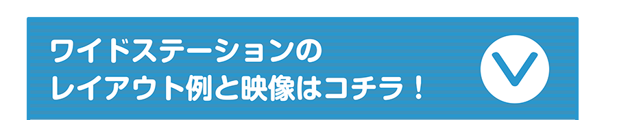 ワイドステーションのレイアウト例と映像はコチラ！