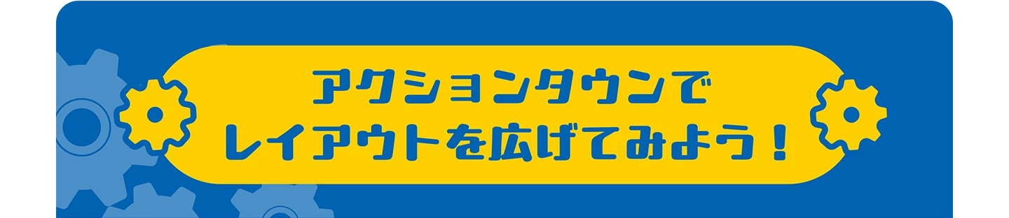 アクションタウンでレイアウトを広げてみよう！