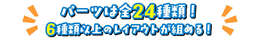 パーツは全24種類！６種類以上のレイアウトが組める！