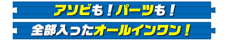 アソビも！パーツも！全部入ったオールインワン！