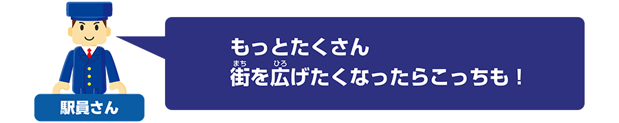 駅員さん「もっとたくさん街を広げたくなったらこっちも！」