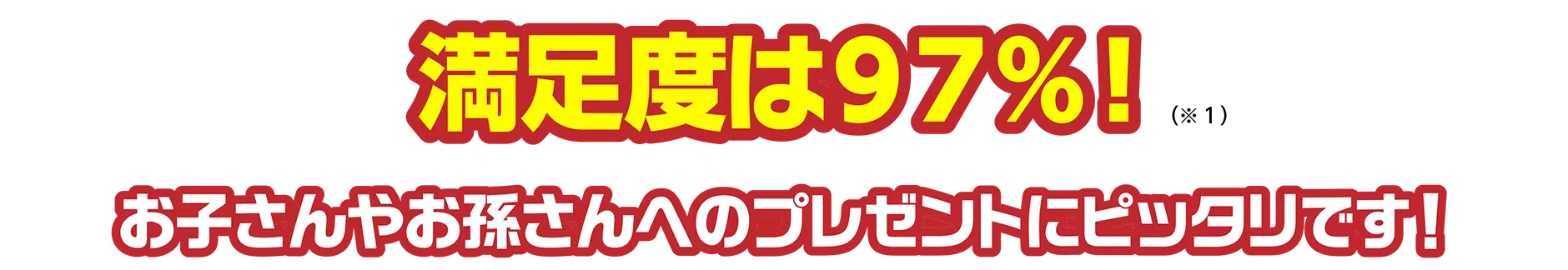 満足度は９７％！（※1）｜お子さんやお孫さんへのプレゼントにピッタリです！