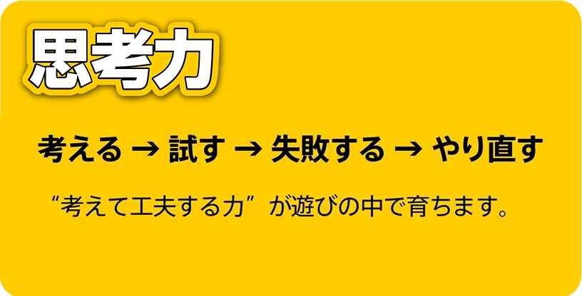 思考力｜考える → 試す → 失敗する → やり直す｜“考えて工夫する力”が遊びの中で育ちます。