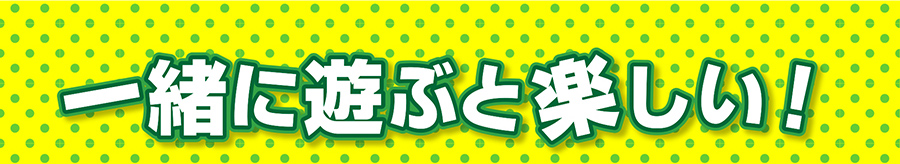 一緒に遊ぶと楽しい！