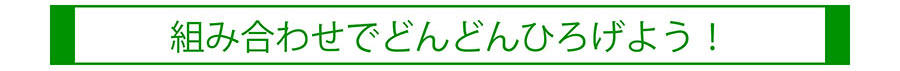 組み合わせてどんどんひろげよう！
