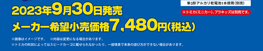 2023年9月30日発売予定 メーカー希望小売価格7,480円（税込）｜単3形アルカリ乾電池1本使用（別売）｜※トミカ（ミニカー）、プラキッズは別売です。｜※画像はイメージです。※内容は変更になる場合があります。※トミカの形状によってはスピードカーゴに載せられなかったり、一部情景で本来の遊び方ができない場合があります。