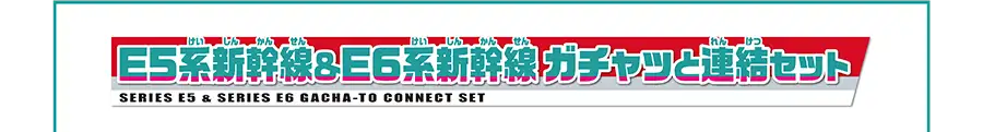E5系新幹線＆E6系新幹線 ガチャッと連結セット｜SERIES E5＆SERIES E6 GACHA-TO CONNECT SET