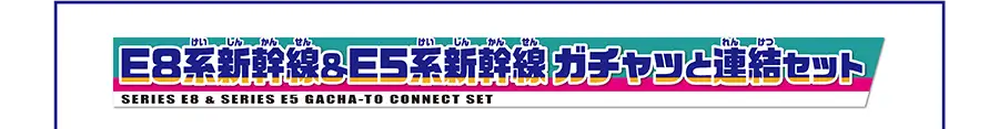 E8系新幹線＆E5系新幹線 ガチャッと連結セット｜SERIES E8＆SERIES E5 GACHA-TO CONNECT SET