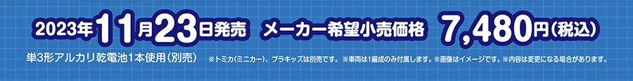 2023年11月23日発売 メーカー希望小売価格7,480円（税込）｜単3形アルカリ乾電池1本使用（別売）｜※トミカ（ミニカー）、プラキッズは別売です。｜※画像はイメージです。※内容は変更になる場合があります。※内容は変更になる場合があります。
