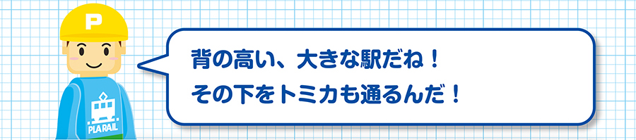 背の高い、大きな駅だね！その下をトミカも通るんだ！