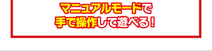 マニュアルモードで手で操作して遊べる！